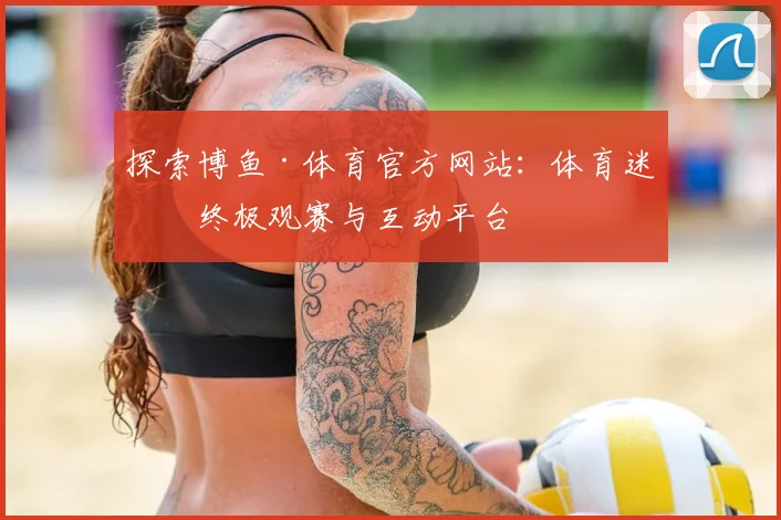 探索博鱼·体育官方网站：体育迷的终极观赛与互动平台