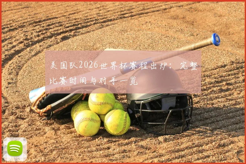 美国队2026世界杯赛程出炉：完整比赛时间与对手一览