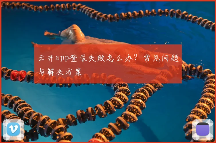 云开app登录失败怎么办？常见问题与解决方案