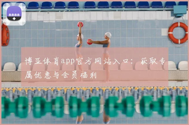 博亚体育app官方网站入口：获取专属优惠与会员福利