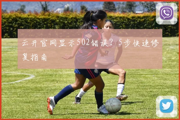 云开官网显示502错误？5步快速修复指南