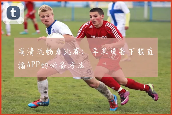 高清流畅看比赛：苹果设备下载直播APP的必备方法