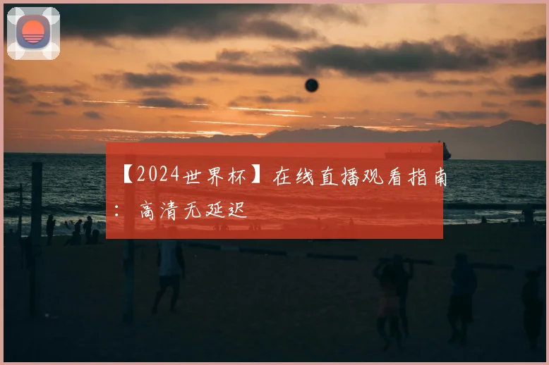 【2024世界杯】在线直播观看指南：高清无延迟