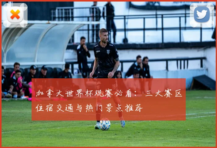加拿大世界杯观赛必看：三大赛区住宿交通与热门景点推荐
