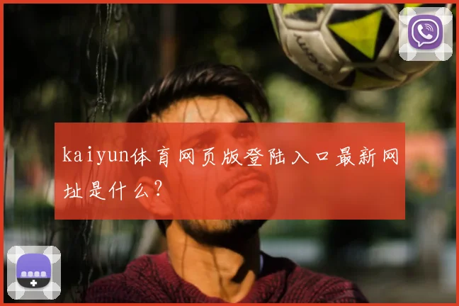 kaiyun体育网页版登陆入口最新网址是什么？
