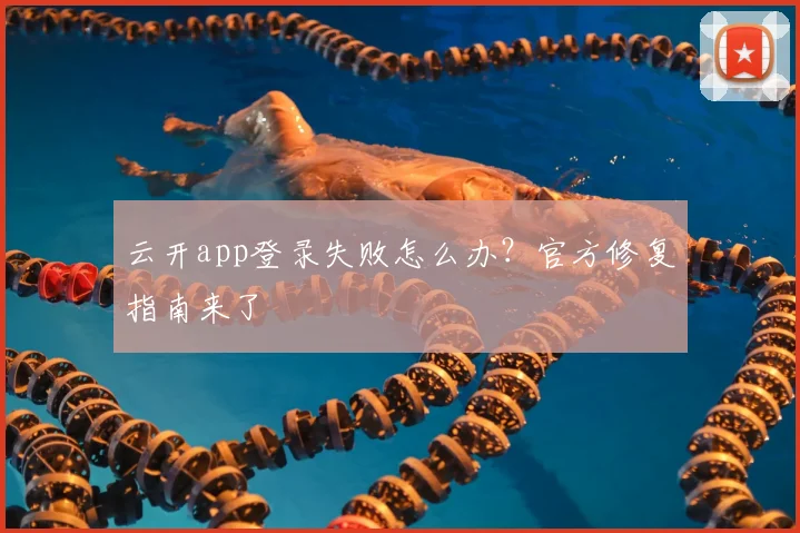 云开app登录失败怎么办？官方修复指南来了