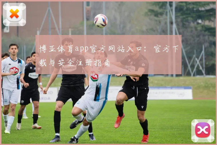 博亚体育app官方网站入口：官方下载与安全注册指南