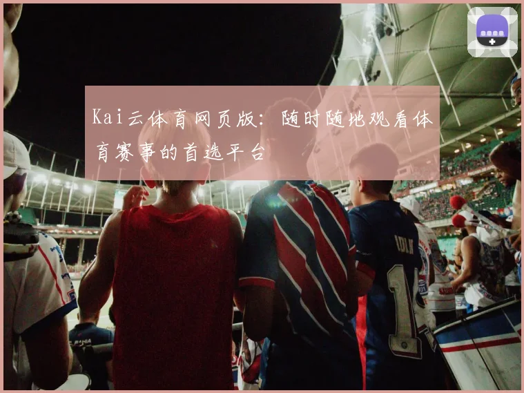 Kai云体育网页版：随时随地观看体育赛事的首选平台