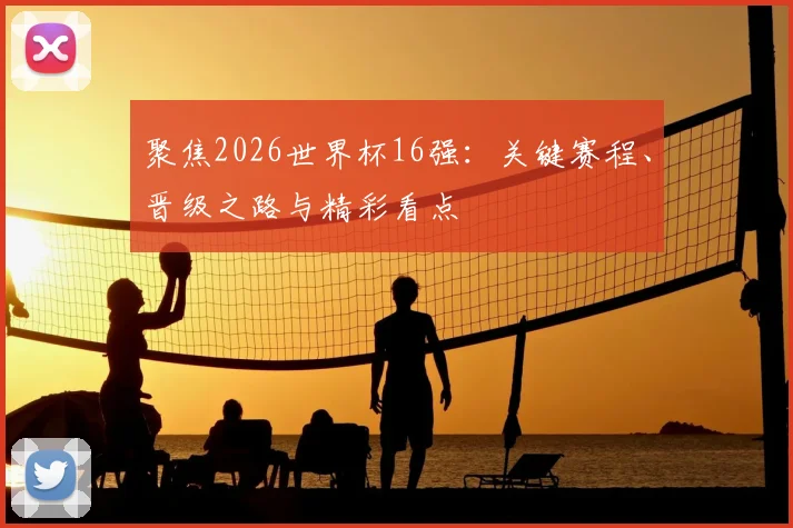 聚焦2026世界杯16强：关键赛程、晋级之路与精彩看点