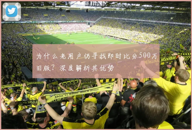 为什么老用户仍寻找即时比分500万旧版？深度解析其优势