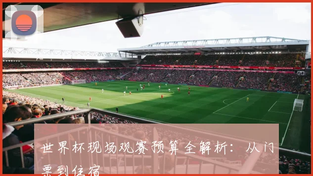 世界杯现场观赛预算全解析：从门票到住宿