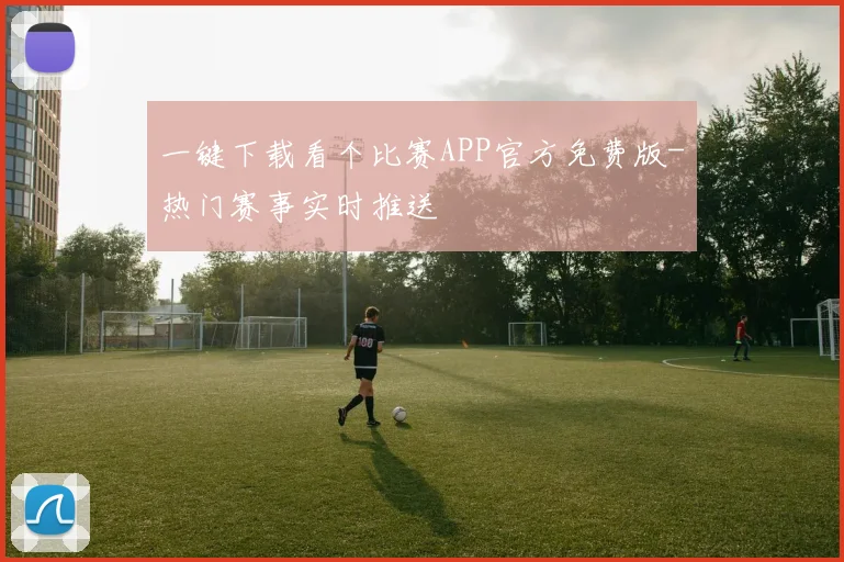 一键下载看个比赛APP官方免费版-热门赛事实时推送