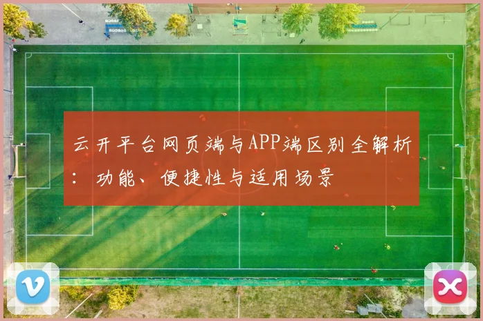 云开平台网页端与APP端区别全解析：功能、便捷性与适用场景