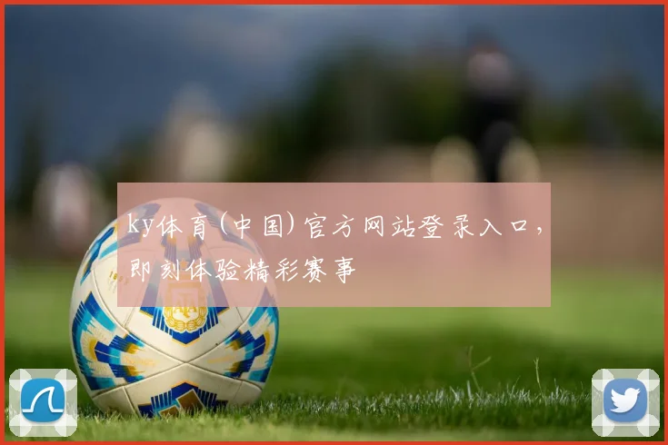 ky体育(中国)官方网站登录入口，即刻体验精彩赛事