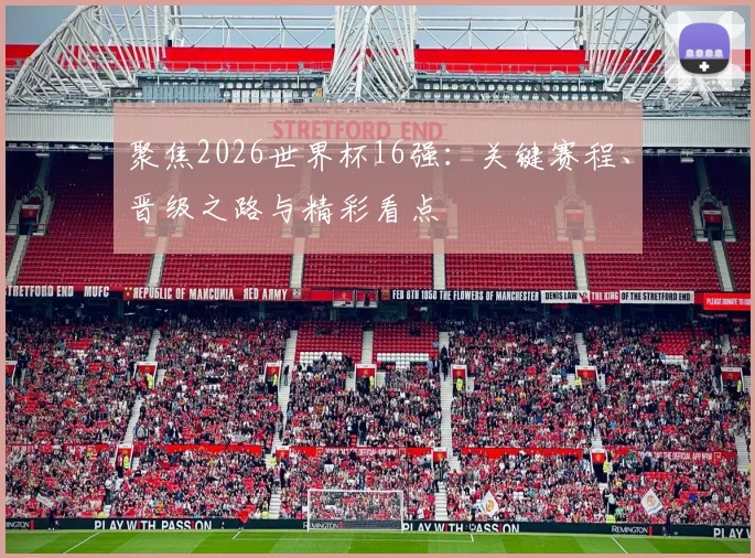 聚焦2026世界杯16强：关键赛程、晋级之路与精彩看点