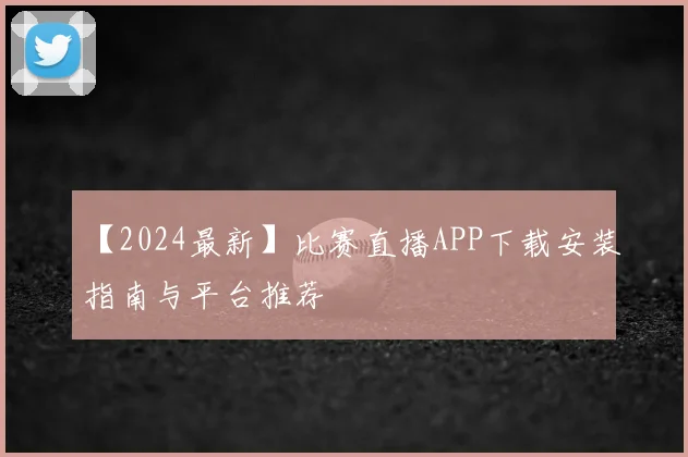 【2024最新】比赛直播APP下载安装指南与平台推荐