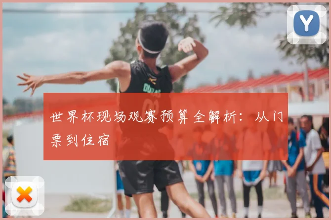 世界杯现场观赛预算全解析：从门票到住宿