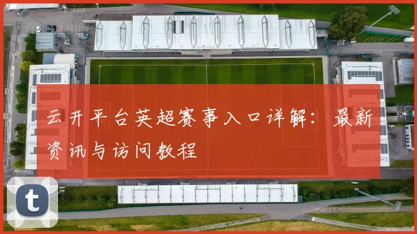 云开平台英超赛事入口详解：最新资讯与访问教程