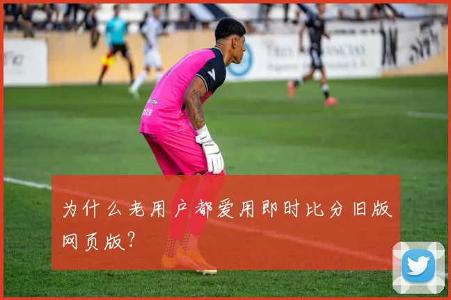 为什么老用户都爱用即时比分旧版网页版？
