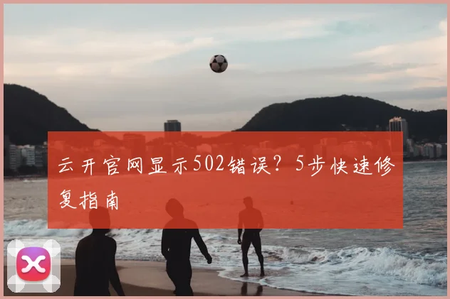 云开官网显示502错误？5步快速修复指南