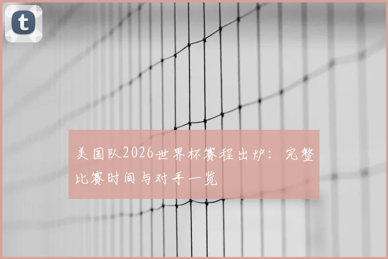 美国队2026世界杯赛程出炉：完整比赛时间与对手一览