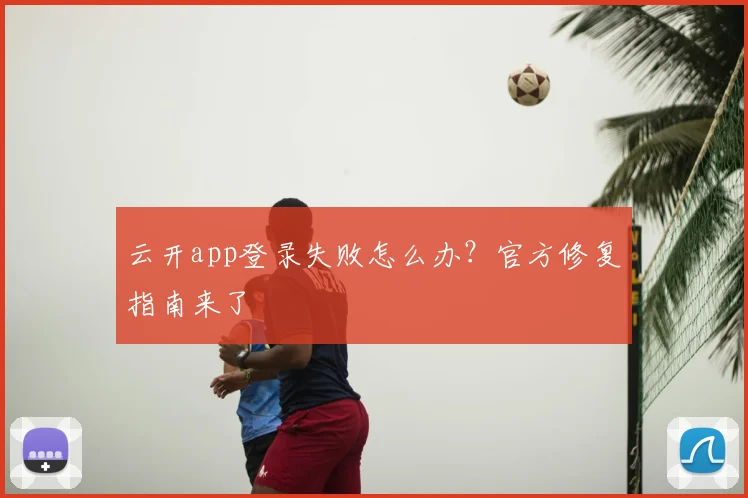 云开app登录失败怎么办？官方修复指南来了