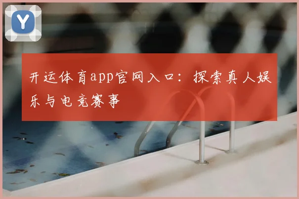 开运体育app官网入口：探索真人娱乐与电竞赛事