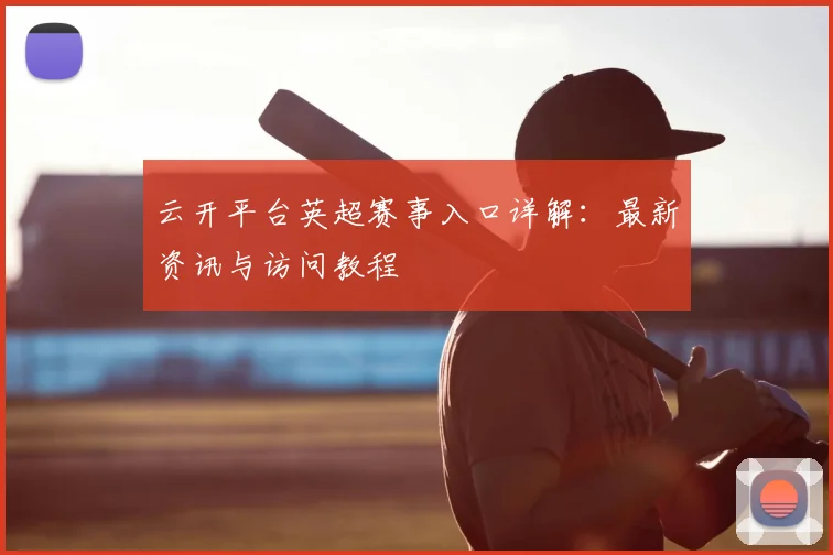 云开平台英超赛事入口详解：最新资讯与访问教程
