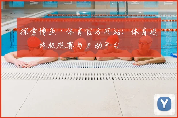 探索博鱼·体育官方网站：体育迷的终极观赛与互动平台