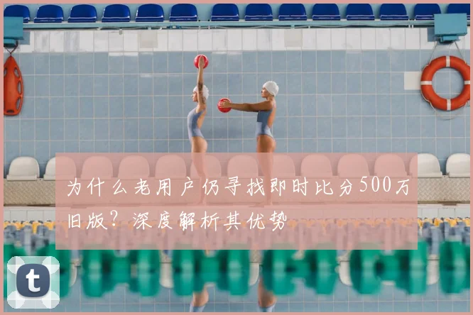 为什么老用户仍寻找即时比分500万旧版？深度解析其优势